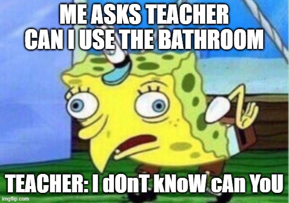 Mocking Spongebob | ME ASKS TEACHER CAN I USE THE BATHROOM; TEACHER: I dOnT kNoW cAn YoU | image tagged in memes,mocking spongebob | made w/ Imgflip meme maker