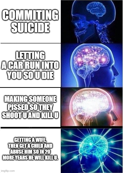 Expanding Brain Meme | COMMITING SUICIDE; LETTING A CAR RUN INTO YOU SO U DIE; MAKING SOMEONE PISSED SO THEY SHOOT U AND KILL U; GETTING A WIFE, THEN GET A CHILD AND ABUSE HIM SO IN 20 MORE YEARS HE WILL KILL U. | image tagged in memes,expanding brain | made w/ Imgflip meme maker