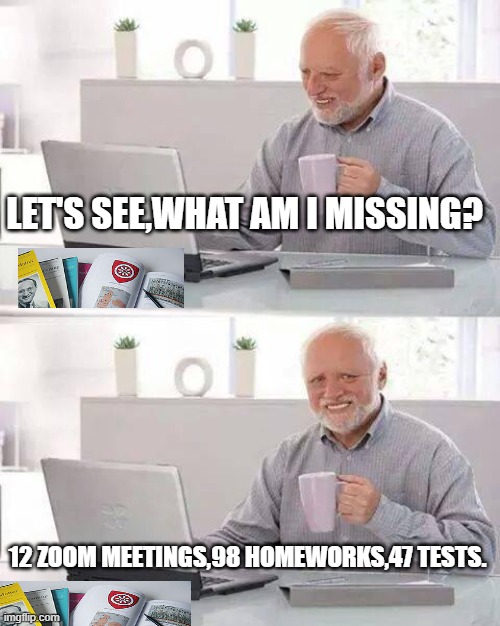 Hide the Pain Harold | LET'S SEE,WHAT AM I MISSING? 12 ZOOM MEETINGS,98 HOMEWORKS,47 TESTS. | image tagged in memes,hide the pain harold | made w/ Imgflip meme maker
