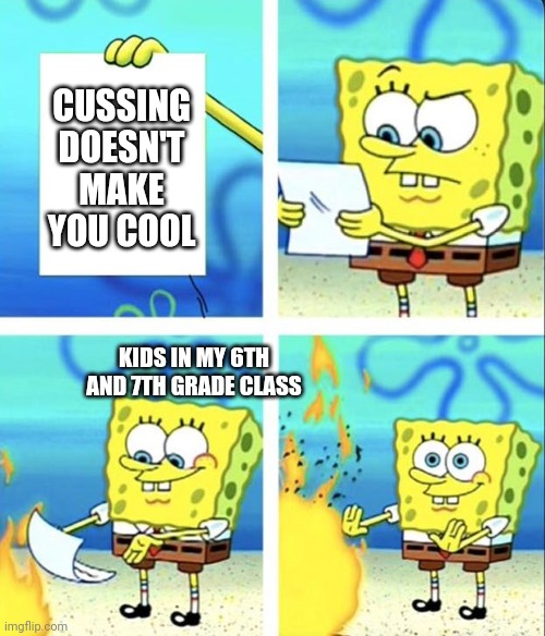 Spongebob yeet | CUSSING DOESN'T MAKE YOU COOL; KIDS IN MY 6TH AND 7TH GRADE CLASS | image tagged in spongebob yeet | made w/ Imgflip meme maker