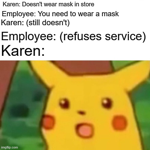 Surprised Pikachu | Karen: Doesn't wear mask in store; Employee: You need to wear a mask; Karen: (still doesn't); Employee: (refuses service); Karen: | image tagged in memes,surprised pikachu | made w/ Imgflip meme maker