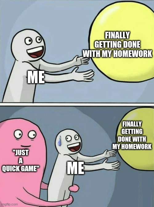 Focus is a word I'm unfamiliar with | FINALLY GETTING DONE WITH MY HOMEWORK; ME; FINALLY GETTING DONE WITH MY HOMEWORK; "JUST A QUICK GAME"; ME | image tagged in memes,running away balloon | made w/ Imgflip meme maker