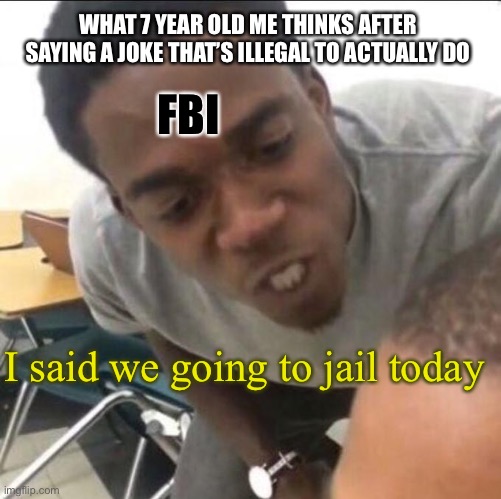 if you don’t understand I would make a stalking joke and think I’m going to prison now | WHAT 7 YEAR OLD ME THINKS AFTER SAYING A JOKE THAT’S ILLEGAL TO ACTUALLY DO; FBI; I said we going to jail today | image tagged in i said we _____ now | made w/ Imgflip meme maker