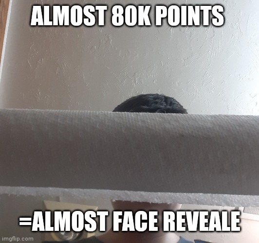 ALMOST 80K POINTS; =ALMOST FACE REVEALE | image tagged in face reveal | made w/ Imgflip meme maker