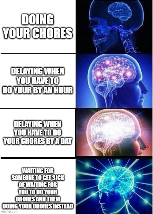 Expanding Brain | DOING YOUR CHORES; DELAYING WHEN YOU HAVE TO DO YOUR BY AN HOUR; DELAYING WHEN YOU HAVE TO DO YOUR CHORES BY A DAY; WAITING FOR SOMEONE TO GET SICK OF WAITING FOR YOU TO DO YOUR CHORES AND THEM DOING YOUR CHORES INSTEAD | image tagged in memes,expanding brain | made w/ Imgflip meme maker