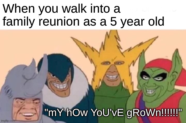 famliy | When you walk into a family reunion as a 5 year old; "mY hOw YoU'vE gRoWn!!!!!!" | image tagged in memes,me and the boys,family | made w/ Imgflip meme maker