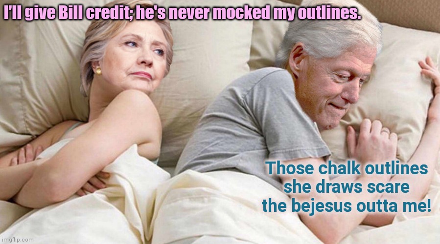 Hillary & Bill | I'll give Bill credit; he's never mocked my outlines. Those chalk outlines she draws scare the bejesus outta me! | image tagged in hillary i bet he's thinking about,bill and hillary clinton,humor | made w/ Imgflip meme maker