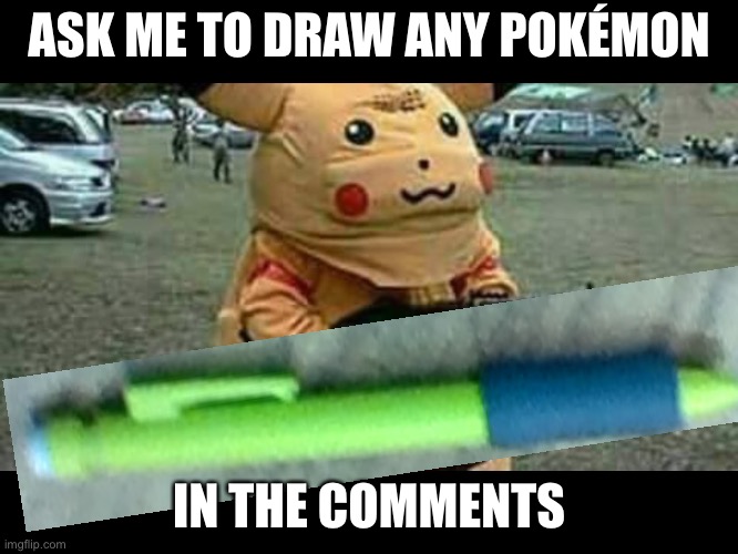 I draw one for you | ASK ME TO DRAW ANY POKÉMON; IN THE COMMENTS | image tagged in pikachu | made w/ Imgflip meme maker