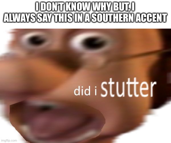 did i stutter | I DON’T KNOW WHY BUT, I ALWAYS SAY THIS IN A SOUTHERN ACCENT | image tagged in did i stutter | made w/ Imgflip meme maker