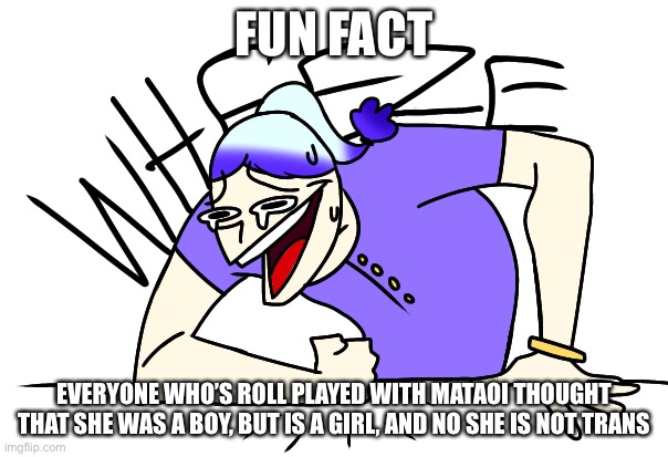 Mataoi wheeze | FUN FACT; EVERYONE WHO’S ROLL PLAYED WITH MATAOI THOUGHT THAT SHE WAS A BOY, BUT IS A GIRL, AND NO SHE IS NOT TRANS | image tagged in mataoi wheeze | made w/ Imgflip meme maker