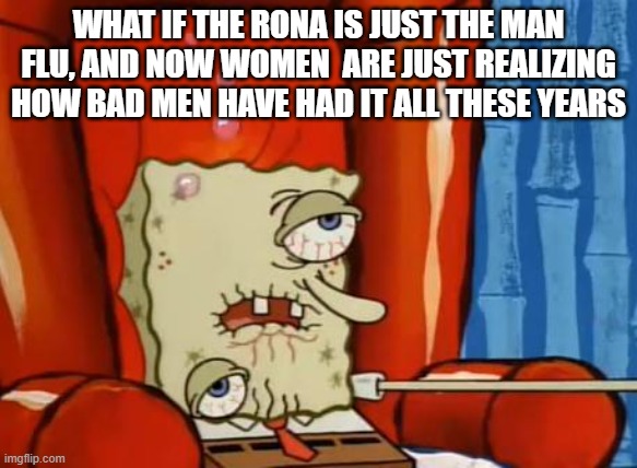 sick spongebob |  WHAT IF THE RONA IS JUST THE MAN FLU, AND NOW WOMEN  ARE JUST REALIZING HOW BAD MEN HAVE HAD IT ALL THESE YEARS | image tagged in sick spongebob,sickness,coronavirus,covid-19 | made w/ Imgflip meme maker