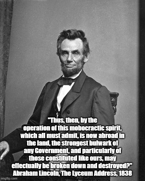 If America Does Not Survive, Lincoln Said The Reason Would Be Suicidal Mob Action" | "Thus, then, by the operation of this mobocractic spirit, which all must admit, is now abroad in the land, the strongest bulwark of any Government, and particularly of those constituted like ours, may effectually be broken down and destroyed?" 
Abraham Lincoln, The Lyceum Address, 1838 | image tagged in lincoln,mob,mobs,mobacracy,national suicide,lincoln describes destruction of the united states | made w/ Imgflip meme maker