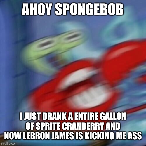Mr krabs blur | AHOY SPONGEBOB; I JUST DRANK A ENTIRE GALLON OF SPRITE CRANBERRY AND NOW LEBRON JAMES IS KICKING ME ASS | image tagged in mr krabs blur | made w/ Imgflip meme maker
