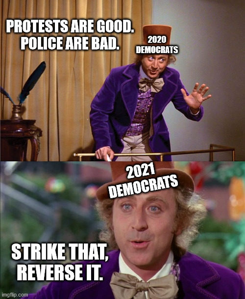 Strike that. Reverse it. | PROTESTS ARE GOOD.
POLICE ARE BAD. 2020
DEMOCRATS; 2021
DEMOCRATS; STRIKE THAT, REVERSE IT. | image tagged in democrats,2021,2020,willy wonka | made w/ Imgflip meme maker