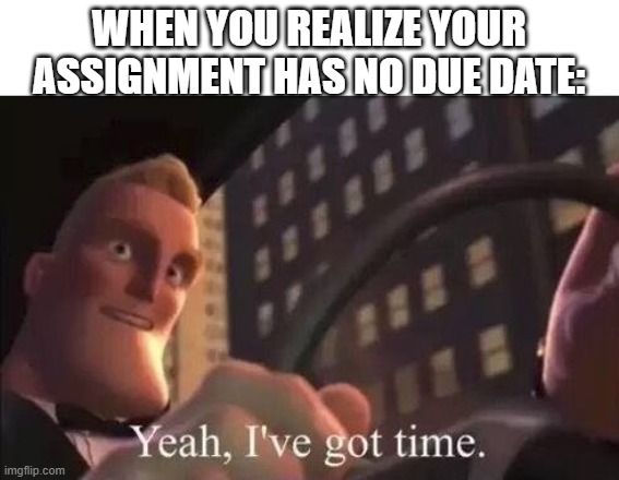 yeah, i've got time | WHEN YOU REALIZE YOUR ASSIGNMENT HAS NO DUE DATE: | image tagged in yeah i've got time,homework,time | made w/ Imgflip meme maker