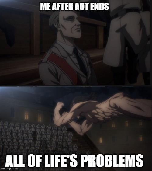 AoT was fun while it lasted | ME AFTER AOT ENDS; ALL OF LIFE'S PROBLEMS | image tagged in humor | made w/ Imgflip meme maker