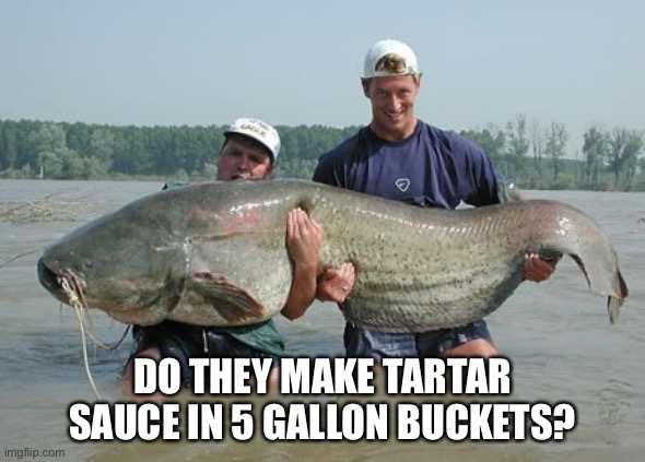 DO THEY MAKE TARTAR SAUCE IN 5 GALLON BUCKETS? | image tagged in fish,rednecks | made w/ Imgflip meme maker