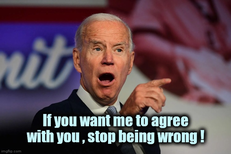 Angry Joe Biden Pointing | If you want me to agree with you , stop being wrong ! | image tagged in angry joe biden pointing | made w/ Imgflip meme maker