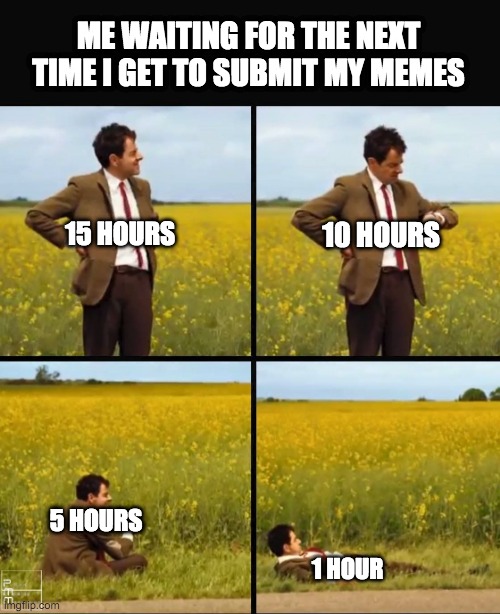 Anyone else have problems with this s**t? | ME WAITING FOR THE NEXT TIME I GET TO SUBMIT MY MEMES; 15 HOURS; 10 HOURS; 5 HOURS; 1 HOUR | image tagged in mr bean waiting,imgflip meme,memes | made w/ Imgflip meme maker