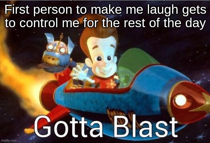 Gotta blast | First person to make me laugh gets to control me for the rest of the day | image tagged in gotta blast | made w/ Imgflip meme maker