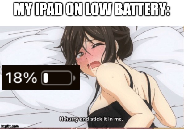 who else can relate | MY IPAD ON LOW BATTERY: | image tagged in hentai,anime,memes,funny,funny memes | made w/ Imgflip meme maker