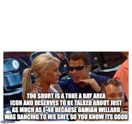 Guy explaining to GF | TOO SHORT IS A TRUE A BAY AREA ICON AND DESERVES TO BE TALKED ABOUT JUST AS MUCH AS E-40 BECAUSE DAMIAN WILLARD WAS DANCING TO HIS SHIT, SO YOU KNOW ITS GOOD | image tagged in guy explaining to gf | made w/ Imgflip meme maker