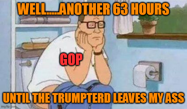 63 hours until America can get this turd flushed. #TRUEMAGA! | WELL.....ANOTHER 63 HOURS; GOP; UNTIL THE TRUMPTERD LEAVES MY ASS | image tagged in constipated hank hill toilet | made w/ Imgflip meme maker