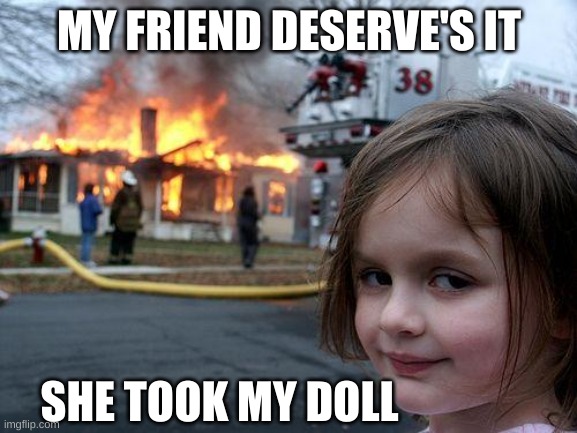 she took my doll | MY FRIEND DESERVE'S IT; SHE TOOK MY DOLL | image tagged in memes,disaster girl | made w/ Imgflip meme maker