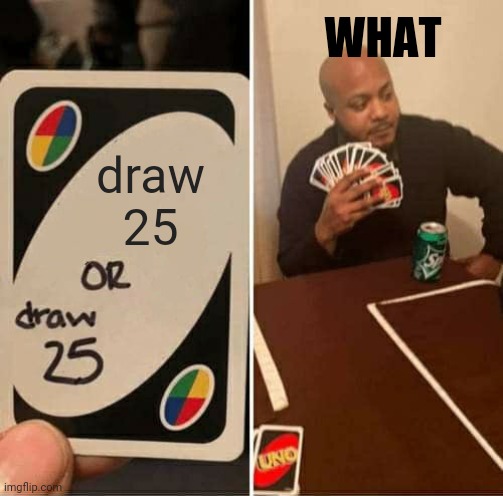 draw 25 or draw 25 | WHAT; draw
25 | image tagged in memes,uno draw 25 cards | made w/ Imgflip meme maker