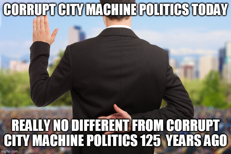 corrupt politicians | CORRUPT CITY MACHINE POLITICS TODAY REALLY NO DIFFERENT FROM CORRUPT CITY MACHINE POLITICS 125  YEARS AGO | image tagged in corrupt politicians | made w/ Imgflip meme maker