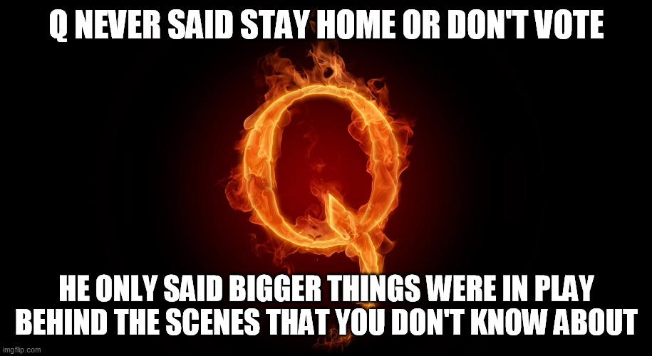 QANON | Q NEVER SAID STAY HOME OR DON'T VOTE HE ONLY SAID BIGGER THINGS WERE IN PLAY BEHIND THE SCENES THAT YOU DON'T KNOW ABOUT | image tagged in qanon | made w/ Imgflip meme maker