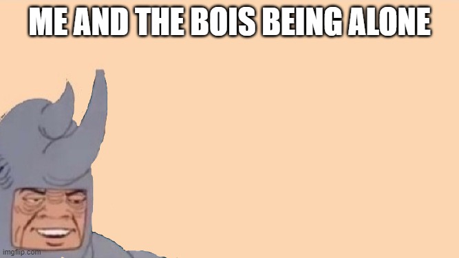Me and the bois being alone | ME AND THE BOIS BEING ALONE | image tagged in me and the boys just me | made w/ Imgflip meme maker