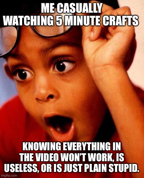 Wow |  ME CASUALLY WATCHING 5 MINUTE CRAFTS; KNOWING EVERYTHING IN THE VIDEO WON’T WORK, IS USELESS, OR IS JUST PLAIN STUPID. | image tagged in wow,5 minute crafts,useless | made w/ Imgflip meme maker