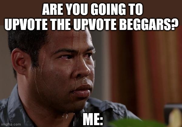 Say yes challenge! | ARE YOU GOING TO UPVOTE THE UPVOTE BEGGARS? ME: | image tagged in sweating bullets | made w/ Imgflip meme maker