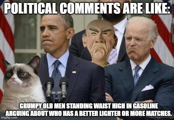 Grumpy old men | POLITICAL COMMENTS ARE LIKE:; GRUMPY OLD MEN STANDING WAIST HIGH IN GASOLINE ARGUING ABOUT WHO HAS A BETTER LIGHTER OR MORE MATCHES. | image tagged in grumpy old men | made w/ Imgflip meme maker