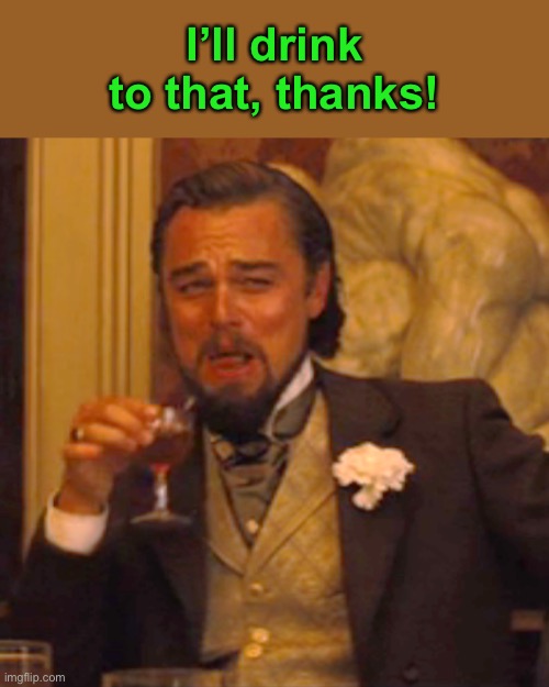 Laughing Leo Meme | I’ll drink to that, thanks! | image tagged in memes,laughing leo | made w/ Imgflip meme maker