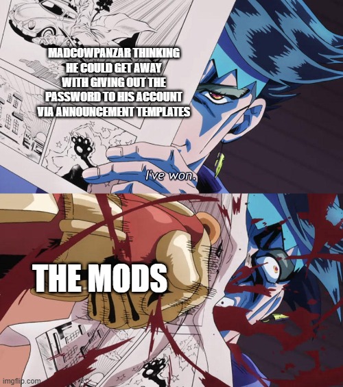 Seriously, it's pretty obvious | MADCOWPANZAR THINKING HE COULD GET AWAY WITH GIVING OUT THE PASSWORD TO HIS ACCOUNT VIA ANNOUNCEMENT TEMPLATES; THE MODS | image tagged in i've won | made w/ Imgflip meme maker