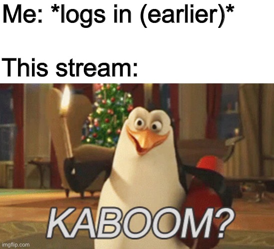 War | Me: *logs in (earlier)*; This stream: | image tagged in penguins of madagascar kaboom | made w/ Imgflip meme maker