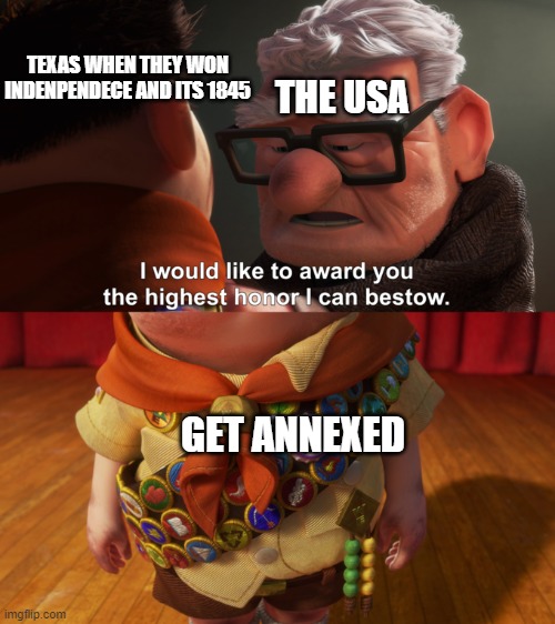 1845 for texas | TEXAS WHEN THEY WON INDENPENDECE AND ITS 1845; THE USA; GET ANNEXED | image tagged in i would like to award you the highest honor i can bestow | made w/ Imgflip meme maker