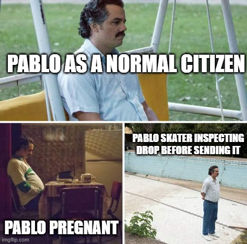 pablos life | PABLO AS A NORMAL CITIZEN; PABLO SKATER INSPECTING DROP BEFORE SENDING IT; PABLO PREGNANT | image tagged in memes,sad pablo escobar | made w/ Imgflip meme maker