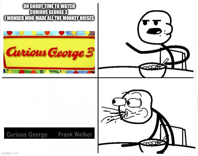 ah good ol curious George | image tagged in cereal guy spitting,i know he did lots of other voice acting,its just a bit suprising | made w/ Imgflip meme maker