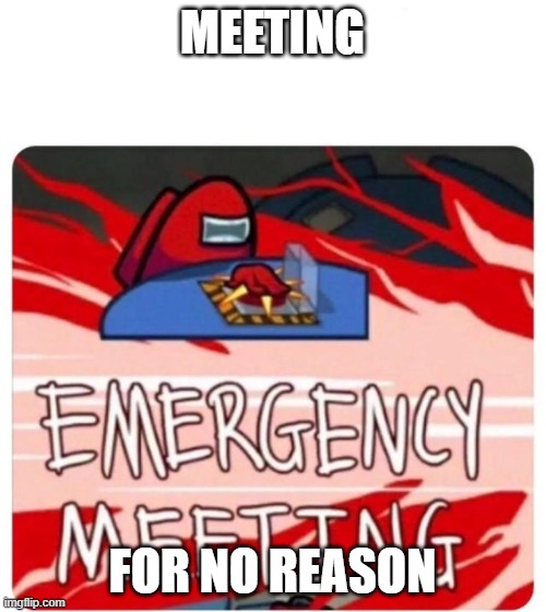 Emergency Meeting Among Us | MEETING FOR NO REASON | image tagged in emergency meeting among us | made w/ Imgflip meme maker