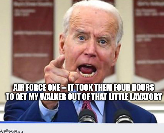 Joe Biden no malarkey | AIR FORCE ONE -- IT TOOK THEM FOUR HOURS TO GET MY WALKER OUT OF THAT LITTLE LAVATORY | image tagged in joe biden no malarkey | made w/ Imgflip meme maker