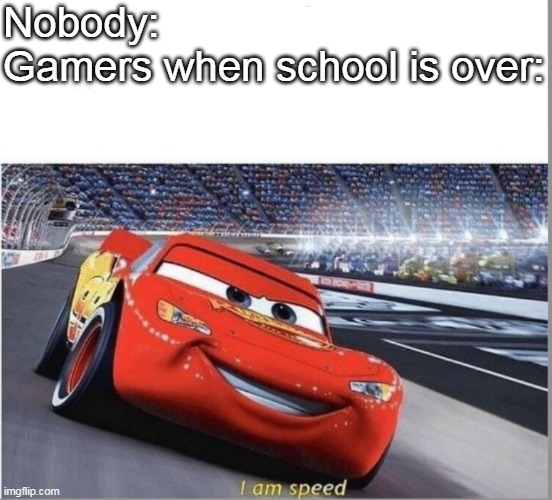 I am speed. | Nobody:
Gamers when school is over: | image tagged in i am speed | made w/ Imgflip meme maker