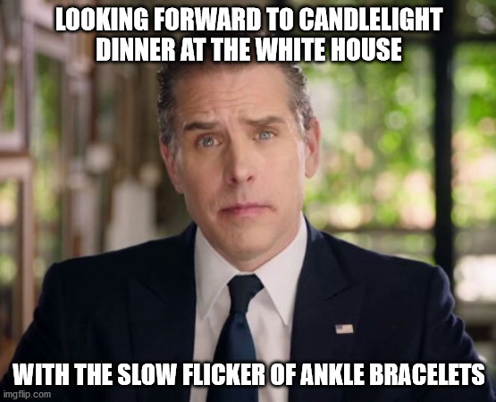 Hunter Biden junkie eyes |  LOOKING FORWARD TO CANDLELIGHT DINNER AT THE WHITE HOUSE; WITH THE SLOW FLICKER OF ANKLE BRACELETS | image tagged in hunter biden junkie eyes | made w/ Imgflip meme maker
