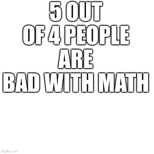Are you one of them? | 5 OUT OF 4 PEOPLE ARE BAD WITH MATH | image tagged in memes,blank transparent square,math | made w/ Imgflip meme maker