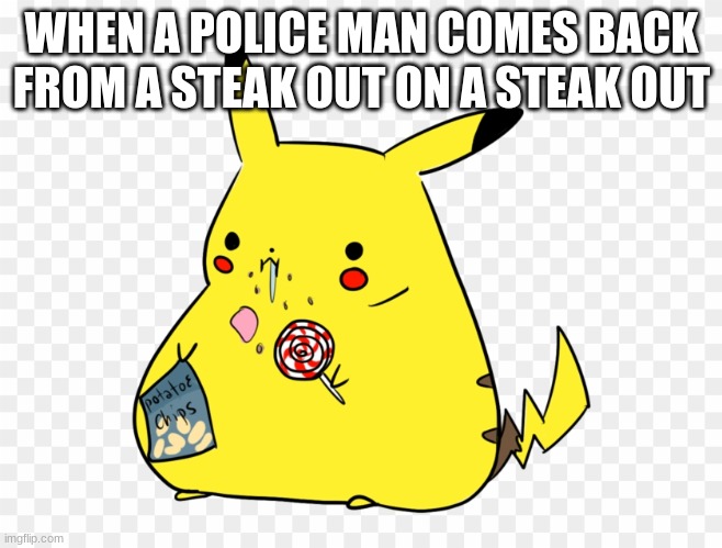 fat pikachu | WHEN A POLICE MAN COMES BACK FROM A STEAK OUT ON A STEAK OUT | image tagged in lol so funny | made w/ Imgflip meme maker