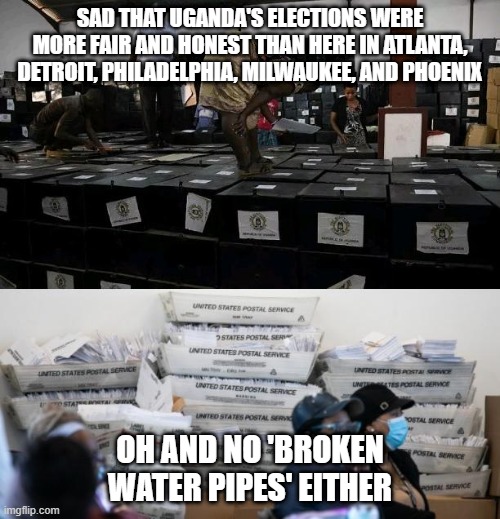 SAD THAT UGANDA'S ELECTIONS WERE MORE FAIR AND HONEST THAN HERE IN ATLANTA, DETROIT, PHILADELPHIA, MILWAUKEE, AND PHOENIX; OH AND NO 'BROKEN WATER PIPES' EITHER | image tagged in politics | made w/ Imgflip meme maker