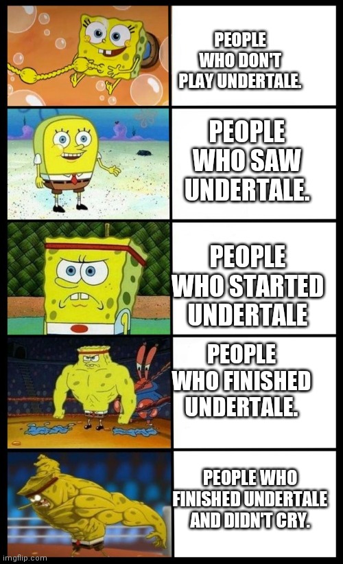 Spongebob-Baby to Strong man | PEOPLE WHO DON'T PLAY UNDERTALE. PEOPLE WHO SAW UNDERTALE. PEOPLE WHO STARTED UNDERTALE; PEOPLE WHO FINISHED UNDERTALE. PEOPLE WHO FINISHED UNDERTALE AND DIDN'T CRY. | image tagged in spongebob-baby to strong man | made w/ Imgflip meme maker