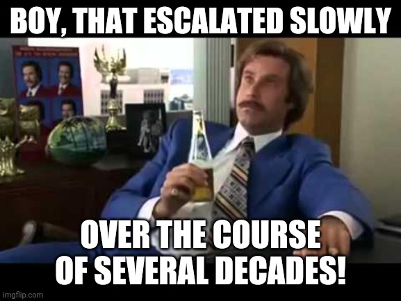 Well That Escalated Quickly Meme | BOY, THAT ESCALATED SLOWLY; OVER THE COURSE OF SEVERAL DECADES! | image tagged in memes,well that escalated quickly | made w/ Imgflip meme maker